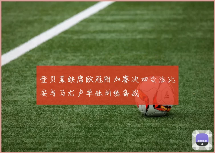 登贝莱缺席欧冠附加赛次回合法比安与马尤卢单独训练备战