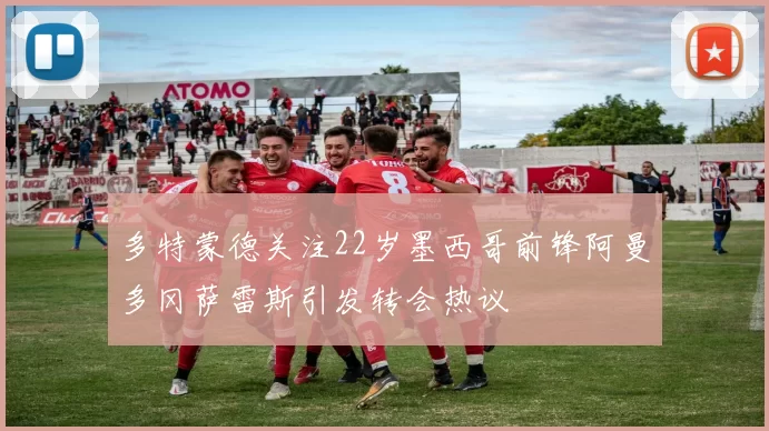 多特蒙德关注22岁墨西哥前锋阿曼多冈萨雷斯引发转会热议
