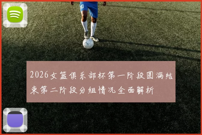 2026女篮俱乐部杯第一阶段圆满结束第二阶段分组情况全面解析