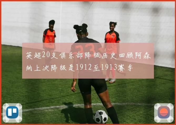 英超20支俱乐部降级历史回顾阿森纳上次降级是1912至1913赛季