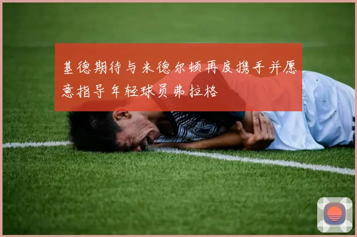 基德期待与米德尔顿再度携手并愿意指导年轻球员弗拉格