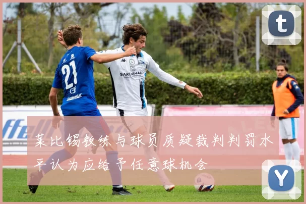 莱比锡教练与球员质疑裁判判罚水平认为应给予任意球机会