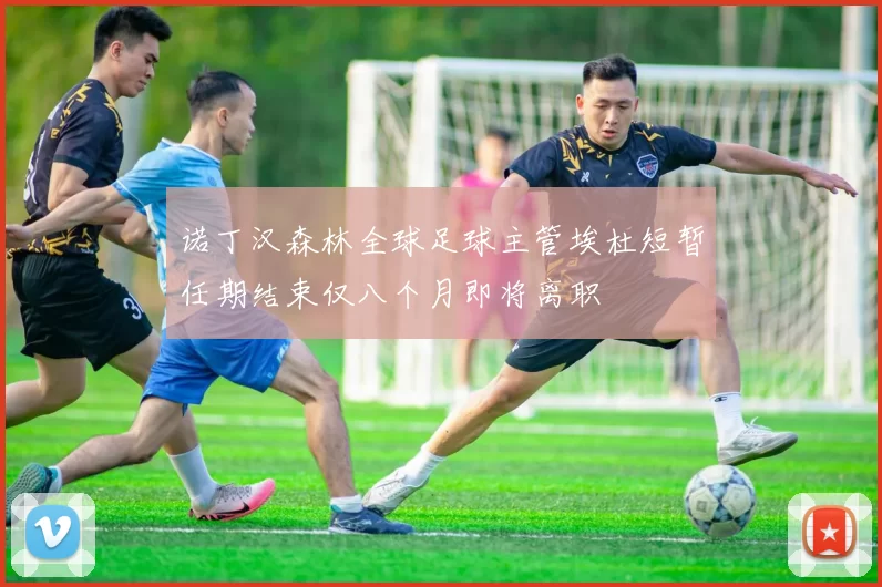 诺丁汉森林全球足球主管埃杜短暂任期结束仅八个月即将离职