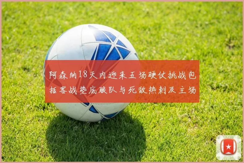 阿森纳18天内迎来五场硬仗挑战包括客战垫底狼队与死敌热刺及主场对阵车子