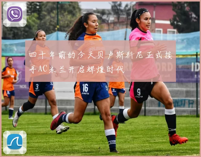 四十年前的今天贝卢斯科尼正式接手AC米兰开启辉煌时代