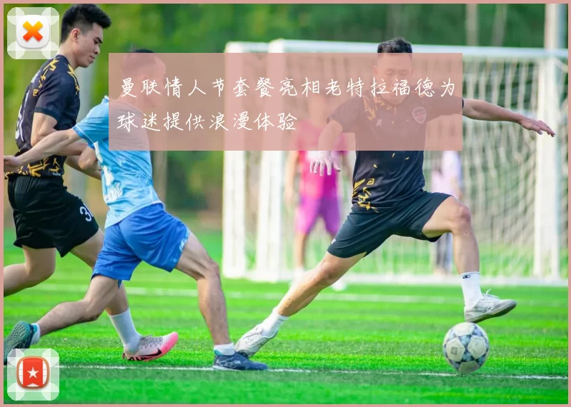曼联情人节套餐亮相老特拉福德为球迷提供浪漫体验