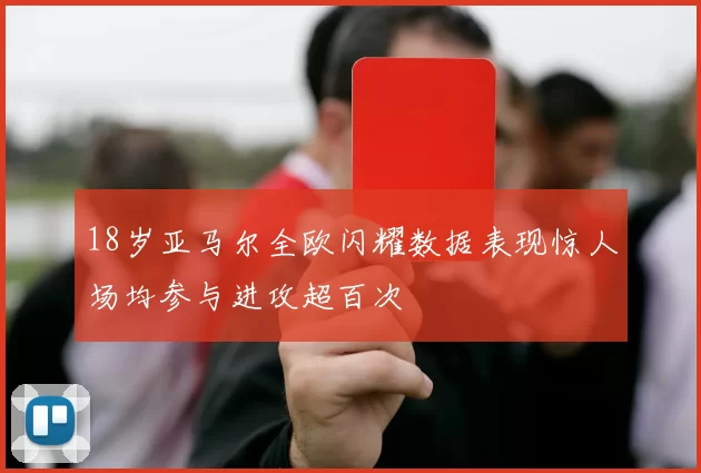 18岁亚马尔全欧闪耀数据表现惊人场均参与进攻超百次