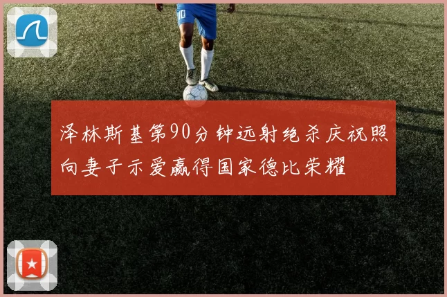 泽林斯基第90分钟远射绝杀庆祝照向妻子示爱赢得国家德比荣耀
