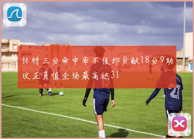 怀特三分命中率不佳却贡献18分9助攻正负值全场最高达31