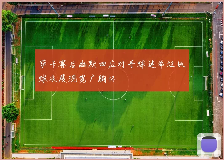 萨卡赛后幽默回应对手球迷举垃圾球衣展现宽广胸怀