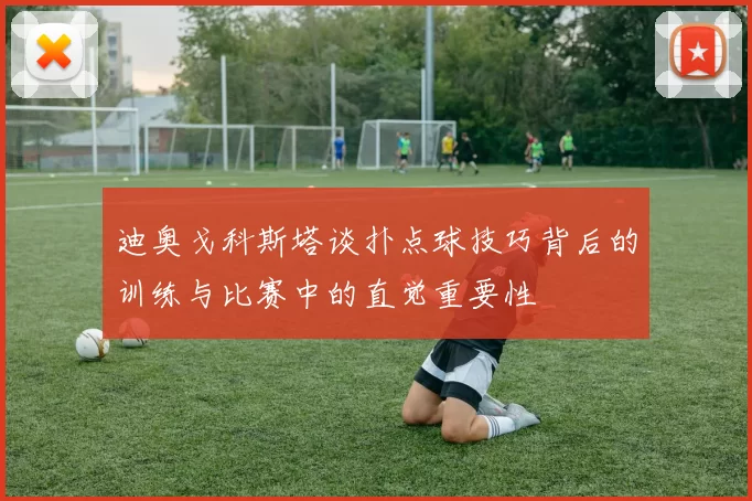 迪奥戈科斯塔谈扑点球技巧背后的训练与比赛中的直觉重要性