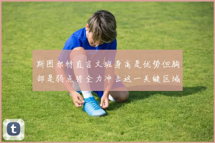 斯图尔特直言文班身高是优势但胸部是弱点将全力冲击这一关键区域