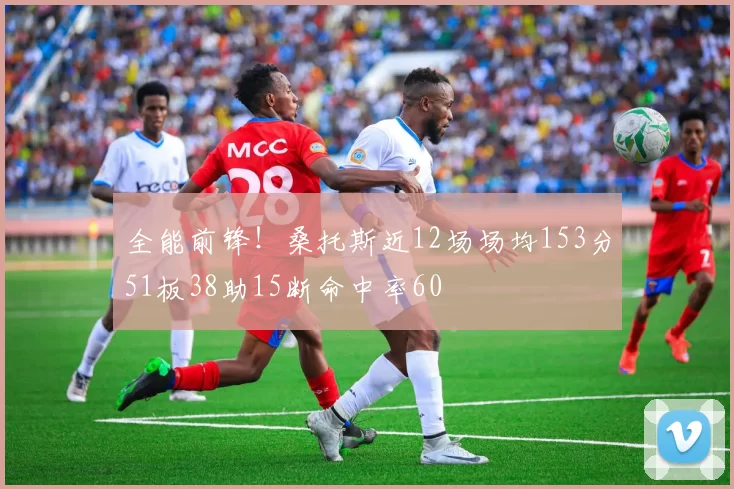 全能前锋！桑托斯近12场场均153分51板38助15断命中率60
