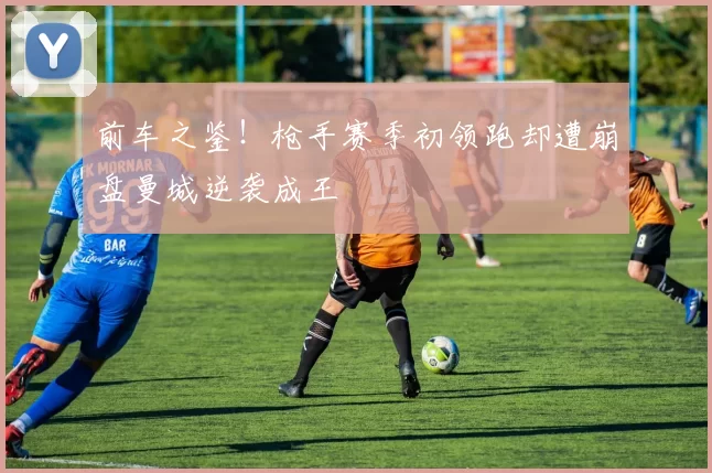 前车之鉴！枪手赛季初领跑却遭崩盘曼城逆袭成王