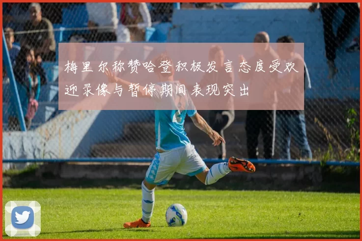 梅里尔称赞哈登积极发言态度受欢迎录像与暂停期间表现突出